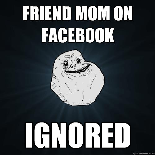 Friend Mom on facebook ignored  Forever Alone