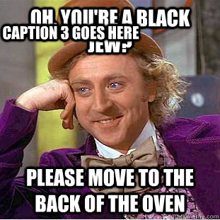 Oh, You're a Black Jew? Please move to the back of the oven Caption 3 goes here  Creepy Wonka