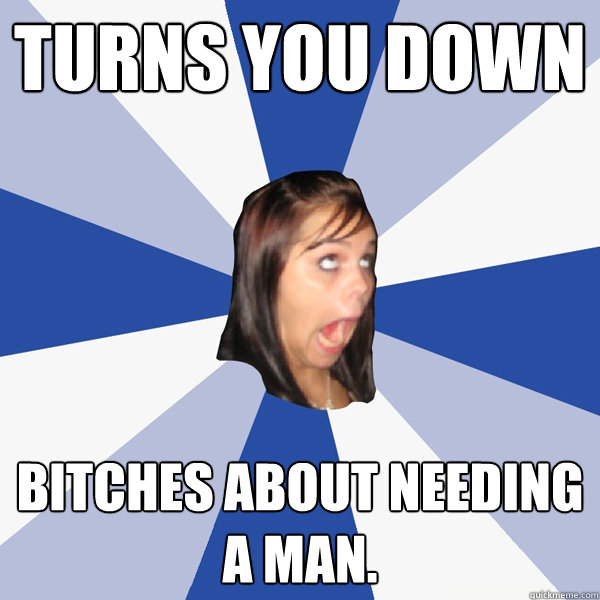 Turns you down Bitches about needing a man.  Annoying Facebook Girl