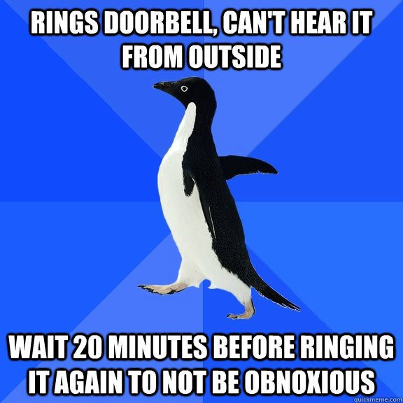 rings doorbell, can't hear it from outside wait 20 minutes before ringing it again to not be obnoxious  Socially Awkward Penguin