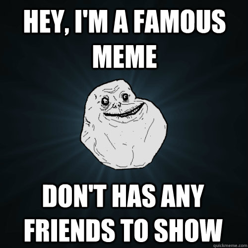 Hey, i'm a famous meme don't has any friends to show - Hey, i'm a famous meme don't has any friends to show  Misc