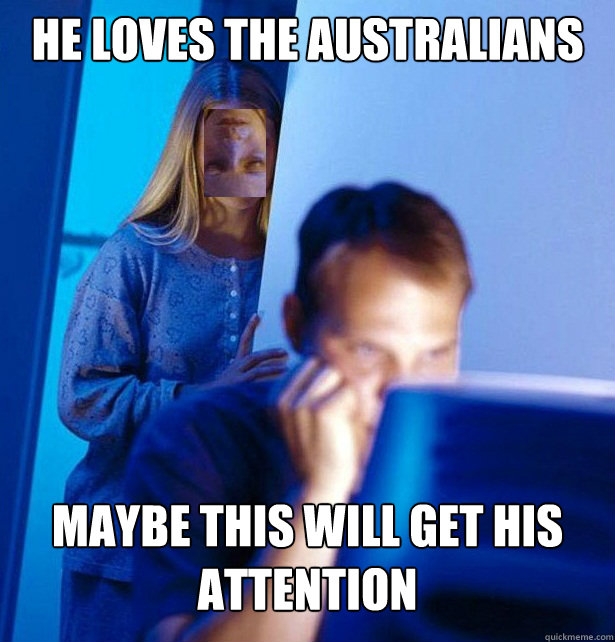 he loves the australians maybe this will get his attention - he loves the australians maybe this will get his attention  Redditors Wife
