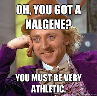 Oh, you got a nalgene? You must be very athletic.    Condescending Wonka
