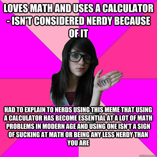 loves math and uses a calculator - isn't considered nerdy because of it had to explain to nerds using this meme that using a calculator has become essential at a lot of math problems in modern age and using one isn't a sign of sucking at math or being any  Idiot Nerd Girl
