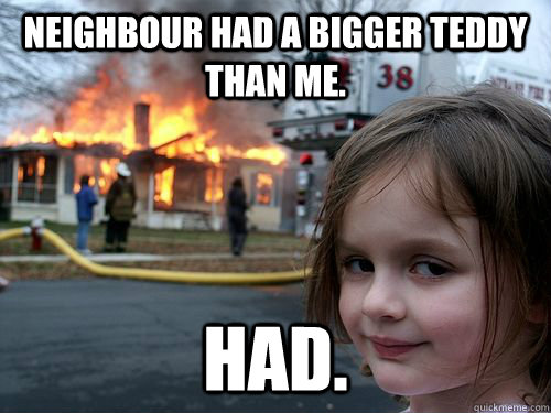 Neighbour had a bigger teddy than me. Had.  Evil girl strikes again