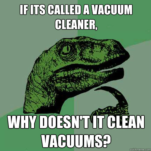 if its called a vacuum cleaner, why doesn't it clean vacuums?  Philosoraptor