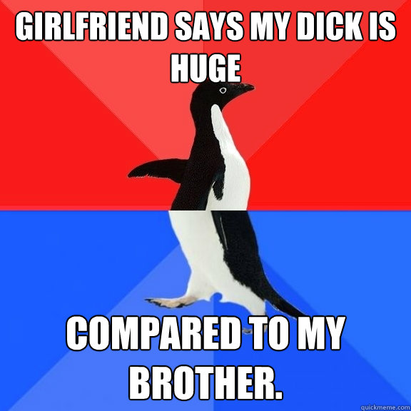 girlfriend says my dick is huge compared to my brother.   Socially Awksome Penguin