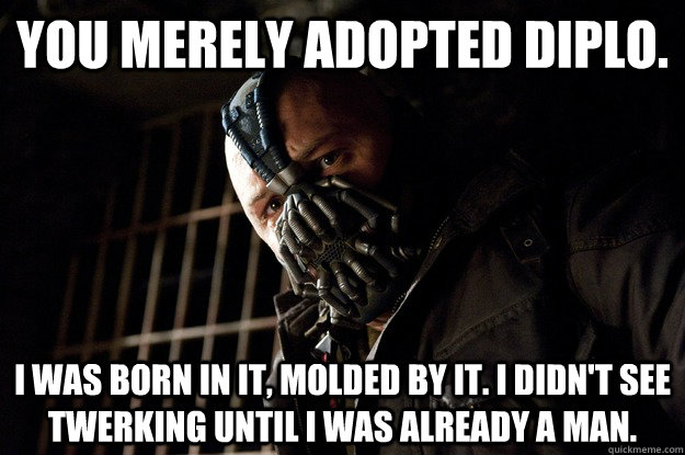 You merely adopted diplo. I was born in it, molded by it. I didn't see twerking until i was already a man.  Angry Bane