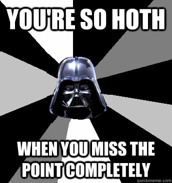you're so hoth  when you miss the point completely  