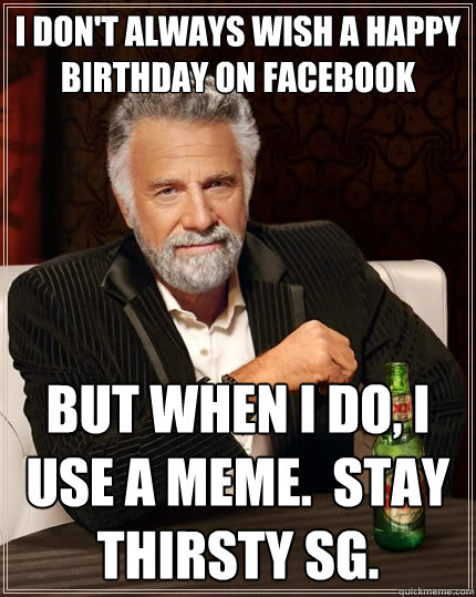 I don't always wish a happy birthday on facebook but when I do, I use a meme.  Stay thirsty SG.  The Most Interesting Man In The World