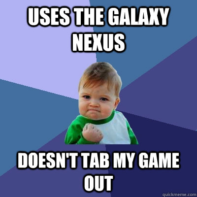 Uses the Galaxy nexus Doesn't tab my game out  Success Kid