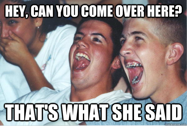 Hey, Can you come over here? THAT'S WHAT SHE SAID  Immature High Schoolers