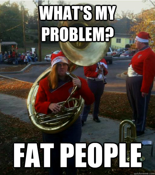 What's my problem? Fat people - What's my problem? Fat people  Infuriated Female Tuba