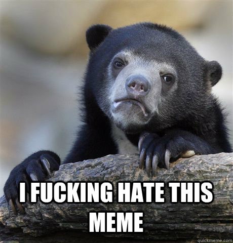  I FUCKING HATE THIS MEME  Confession Bear