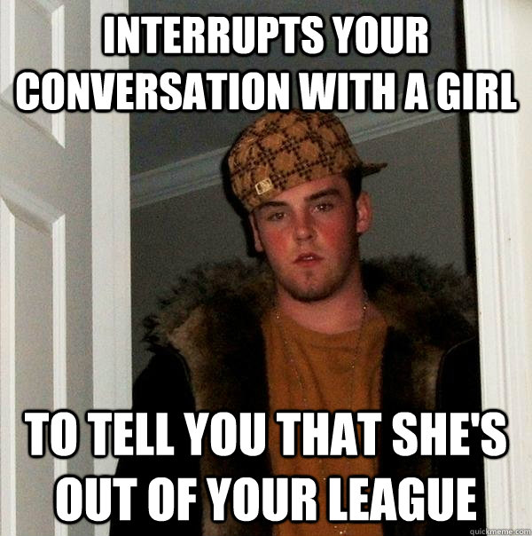 interrupts your conversation with a girl to tell you that she's out of your league - interrupts your conversation with a girl to tell you that she's out of your league  Scumbag Steve