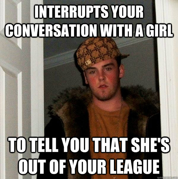 interrupts your conversation with a girl to tell you that she's out of your league  Scumbag Steve