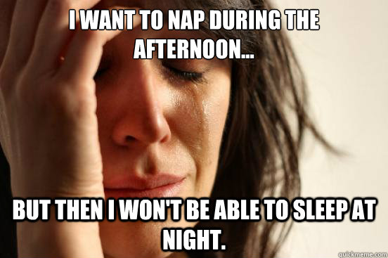 I want to nap during the afternoon... But then I won't be able to sleep at night.  First World Problems