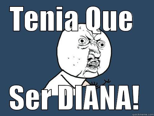 TENIA QUE  SER DIANA! Y U No