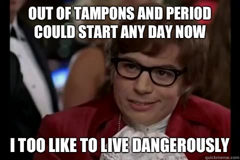 Out of tampons and period could start any day now i too like to live dangerously  Dangerously - Austin Powers