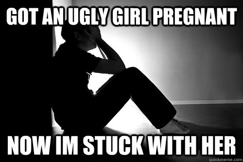 Got an ugly girl pregnant Now Im stuck with her  Depressed Guy