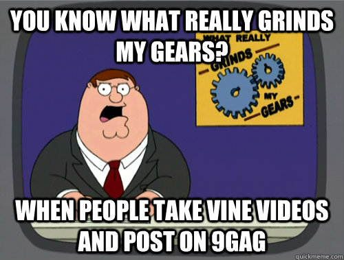 you know what really grinds my gears? When people take Vine videos and post on 9gag  You know what really grinds my gears