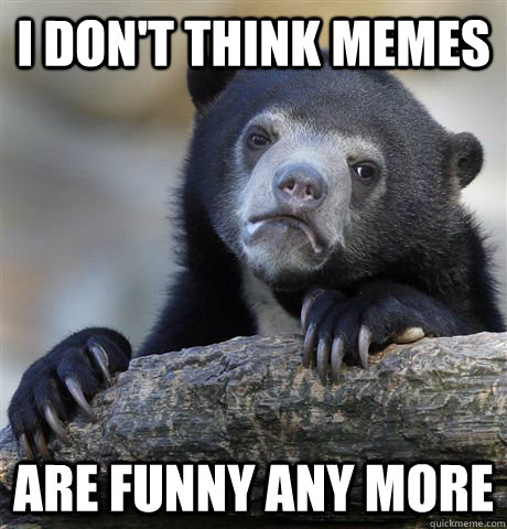 I don't think memes Are funny any more  Confession Bear