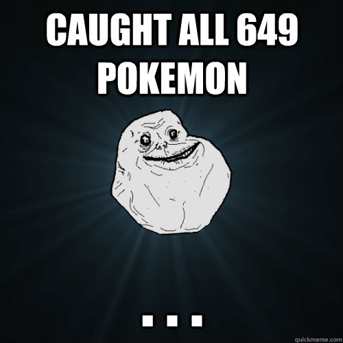 Caught all 649 pokemon . . .  Forever Alone