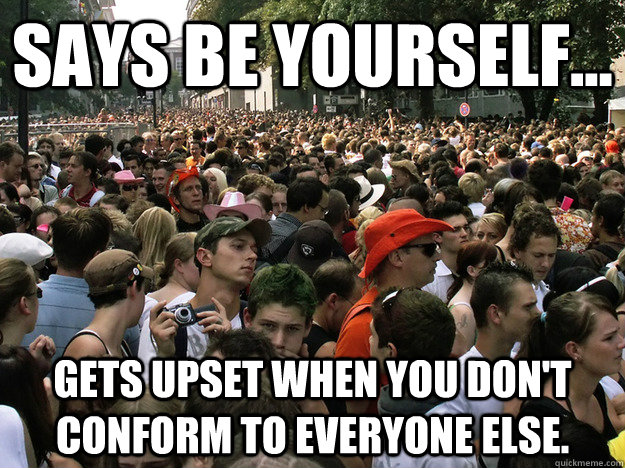Says be yourself... gets upset when you don't conform to everyone else. - Says be yourself... gets upset when you don't conform to everyone else.  Dumb Society