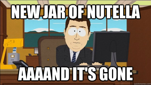 New jar of nutella AAAAND It's gone  aaaand its gone