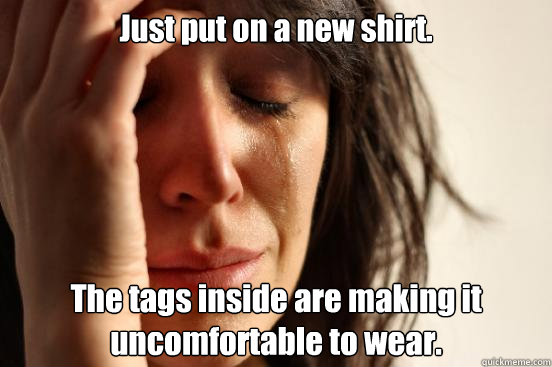 Just put on a new shirt.  The tags inside are making it uncomfortable to wear.   First World Problems