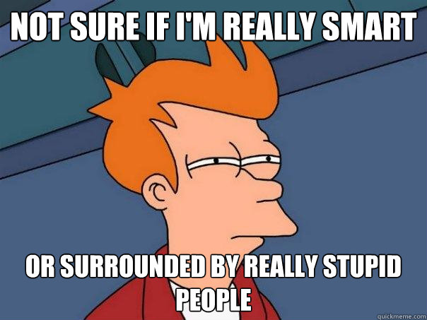 Not sure if I'm really smart Or surrounded by really stupid people  Futurama Fry