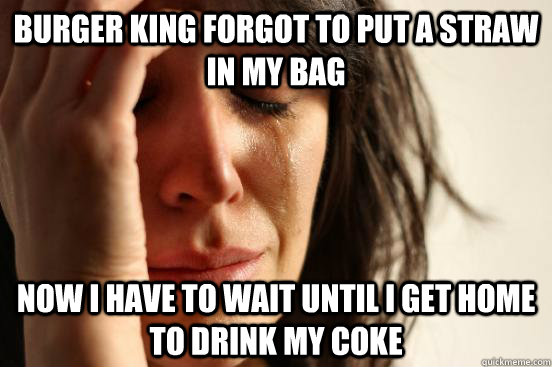 Burger King forgot to put a straw in my bag now i have to wait until i get home to drink my coke  First World Problems