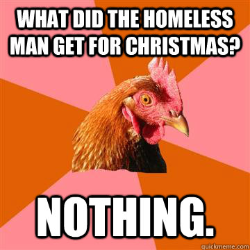 What did the homeless man get for christmas? Nothing.  Anti-Joke Chicken