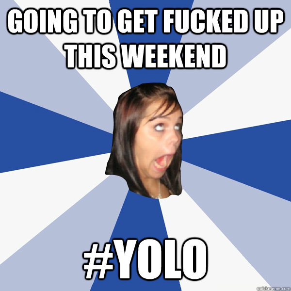 Going to get fucked up this weekend  #yolo  Annoying Facebook Girl