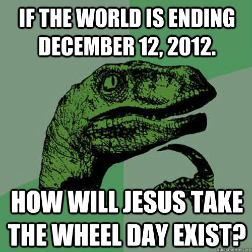 If the world is ending December 12, 2012. How will Jesus Take the Wheel Day exist?  Philosoraptor