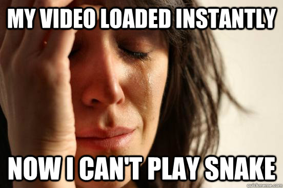 My video loaded instantly now I can't play snake  First World Problems
