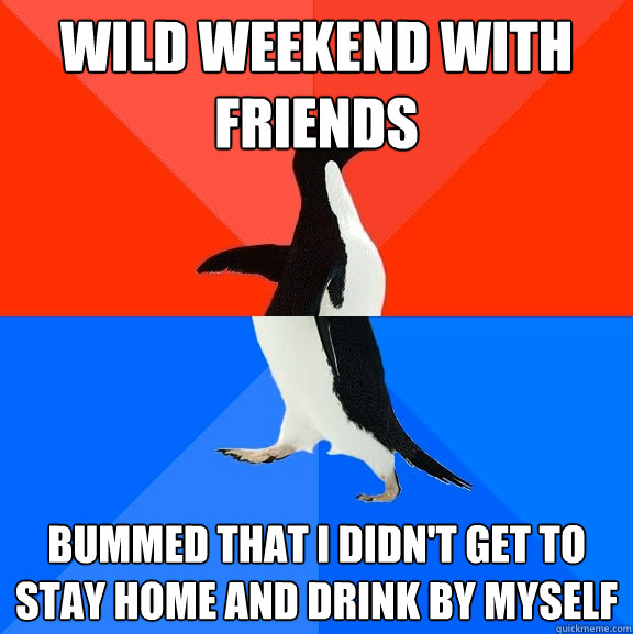 Wild weekend with friends bummed that I didn't get to stay home and drink by myself  Socially Awesome Awkward Penguin