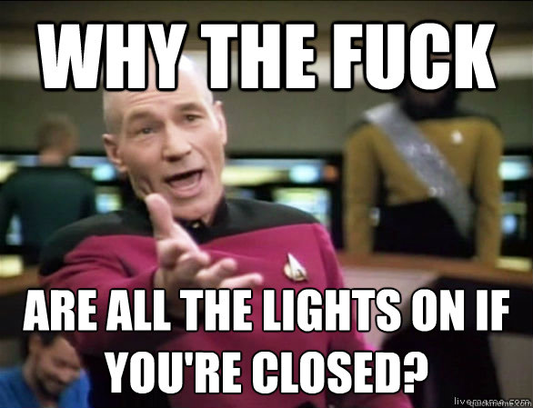 why the fuck Are all the lights on if you're closed?  Annoyed Picard HD