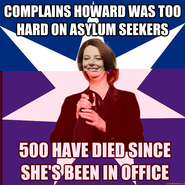 COMPLAINS HOWARD WAS TOO HARD ON ASYLUM SEEKERS 500 HAVE DIED SINCE SHE'S BEEN IN OFFICE - COMPLAINS HOWARD WAS TOO HARD ON ASYLUM SEEKERS 500 HAVE DIED SINCE SHE'S BEEN IN OFFICE  Scumbag Gillard