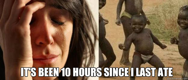  It's been 10 hours since I last ate  First World Problems  Third World Success