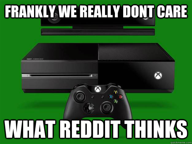 frankly we really dont care what reddit thinks - frankly we really dont care what reddit thinks  Scumbag Xbox One