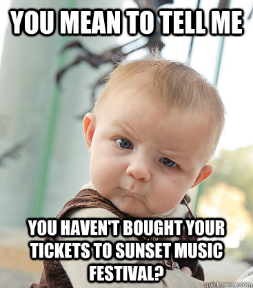 you mean to tell me  you haven't bought your tickets to Sunset Music Festival? - you mean to tell me  you haven't bought your tickets to Sunset Music Festival?  skeptical baby