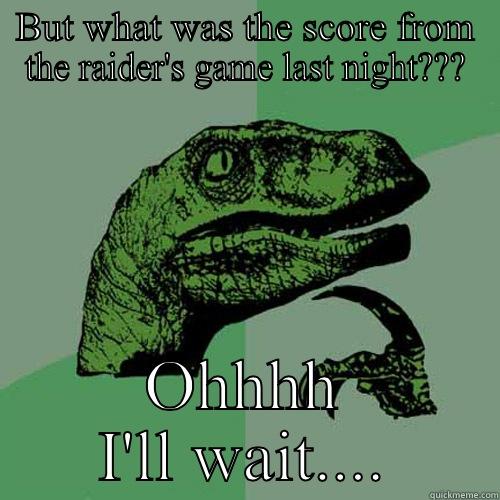 BUT WHAT WAS THE SCORE FROM THE RAIDER'S GAME LAST NIGHT??? OHHHH I'LL WAIT.... Philosoraptor