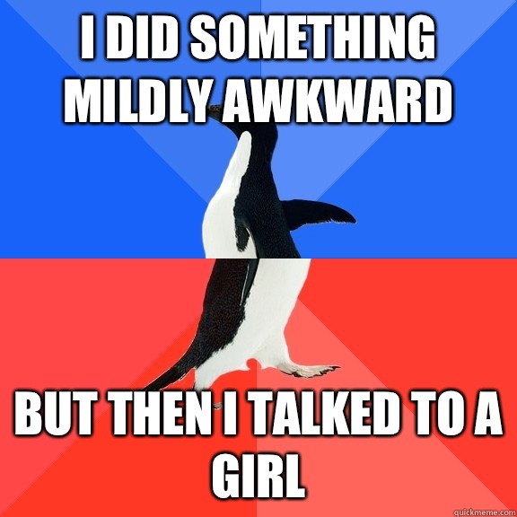 I did something mildly awkward  But then I talked to a girl  Socially Awkward Awesome Penguin