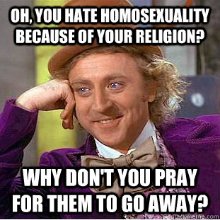 Oh, you hate homosexuality because of your religion? Why don't you pray for them to go away?  Condescending Wonka