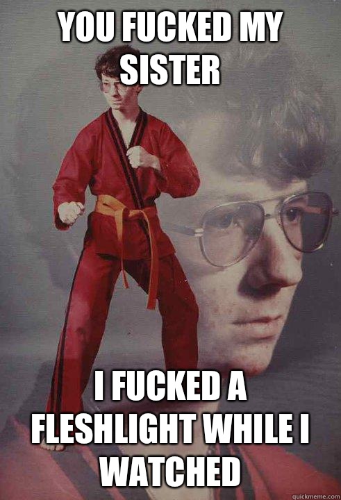 You fucked my sister I fucked a fleshlight while I watched  Karate Kyle