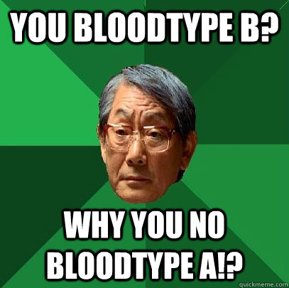 You bloodtype B? WHY YOU NO BLOODTYPE A!?  High Expectations Asian Father