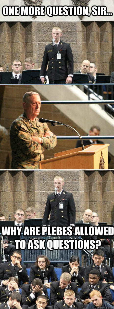 One more question, sir... Why are Plebes allowed to ask questions?  