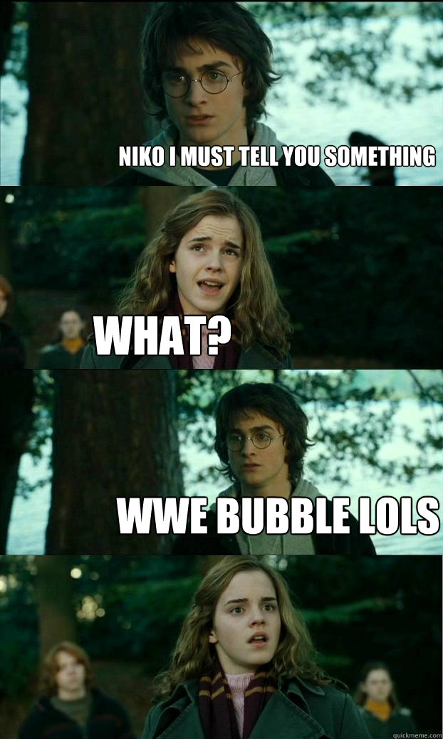 Niko I must tell you something What? wwe bubble lols  Horny Harry