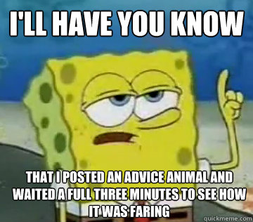 I'll Have You Know that I posted an advice animal and waited a full three minutes to see how it was faring  Ill Have You Know Spongebob